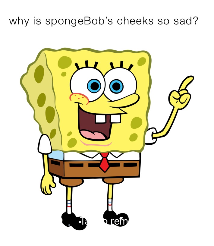 why is spongeBob’s cheeks so sad?￼￼￼