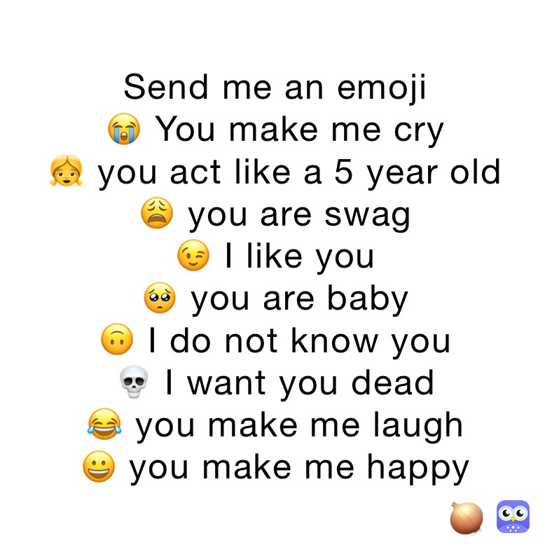 Send me an emoji
😭 You make me cry
👧 you act like a 5 year old
😩 you are swag
😉 I like you
🥺 you are baby
🙃 I do not know you
💀 I want you dead
😂 you make me laugh
😀 you make me happy