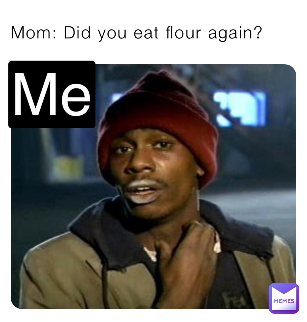 Mom: Did you eat flour again? Me