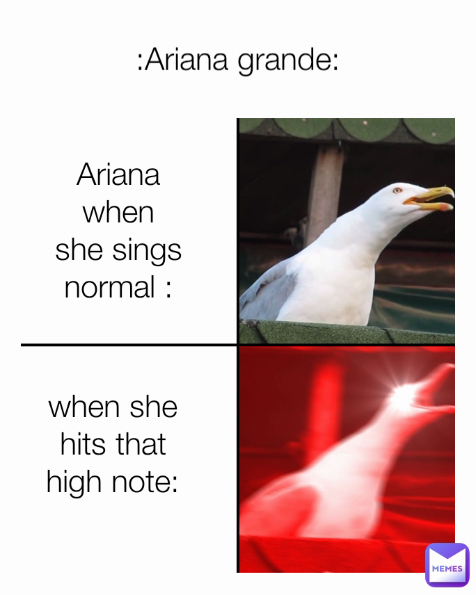 when she hits that high note:
 Ariana when she sings normal : :Ariana grande: