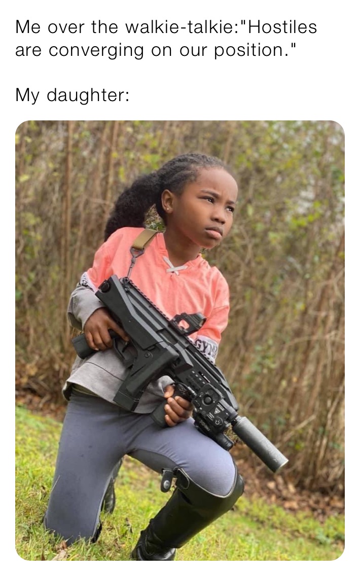 Me over the walkie-talkie:"Hostiles are converging on our position."

My daughter:
