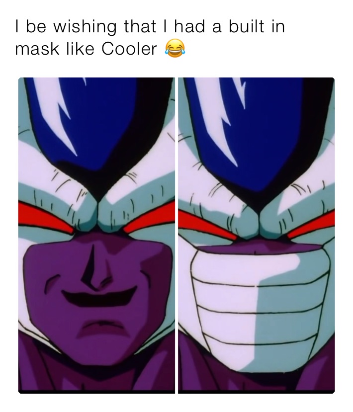 I be wishing that I had a built in mask like Cooler 😂