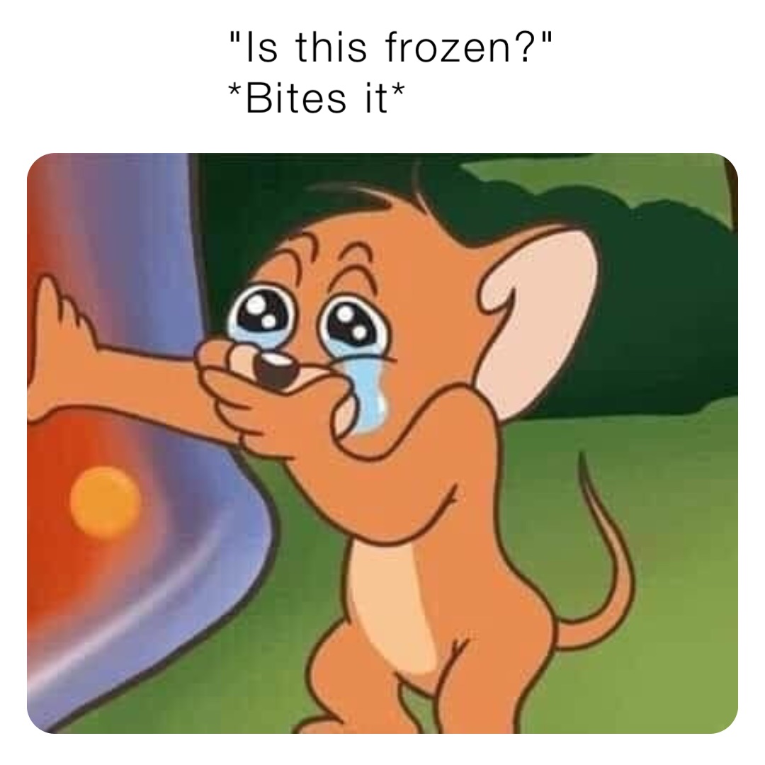 "Is this frozen?"
*Bites it*