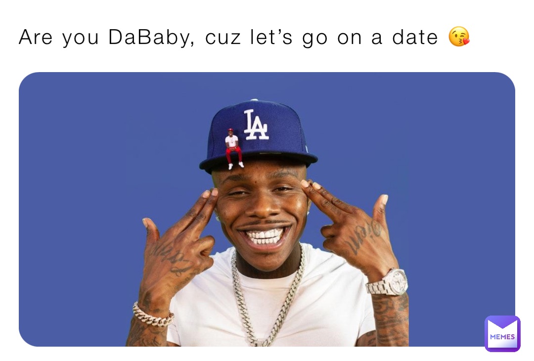 Are you DaBaby, cuz let’s go on a date 😘