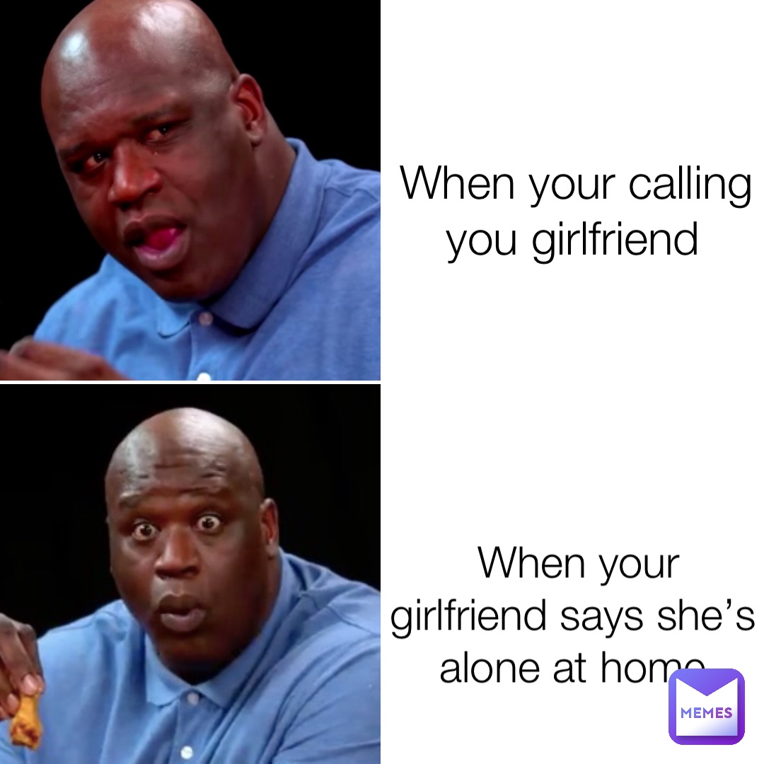 When your calling you girlfriend When your girlfriend says she’s alone at home
