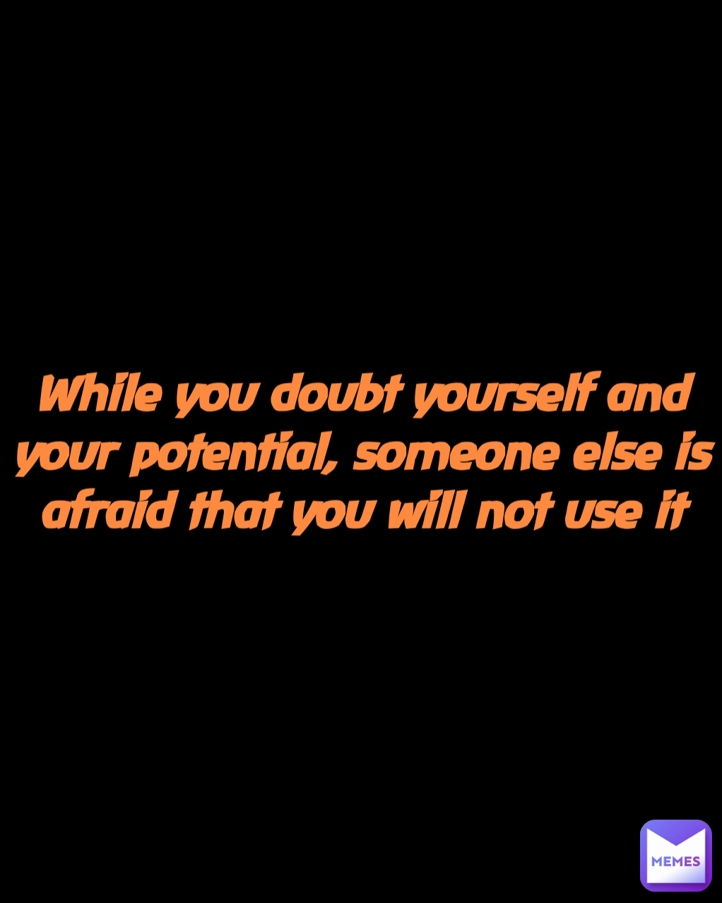 While You Doubt Yourself And Your Potential Someone Else Is Afraid That You Will Not Use It Sweetmeams Memes
