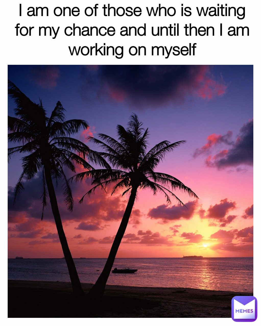 I am one of those who is waiting for my chance and until then I am working on myself
