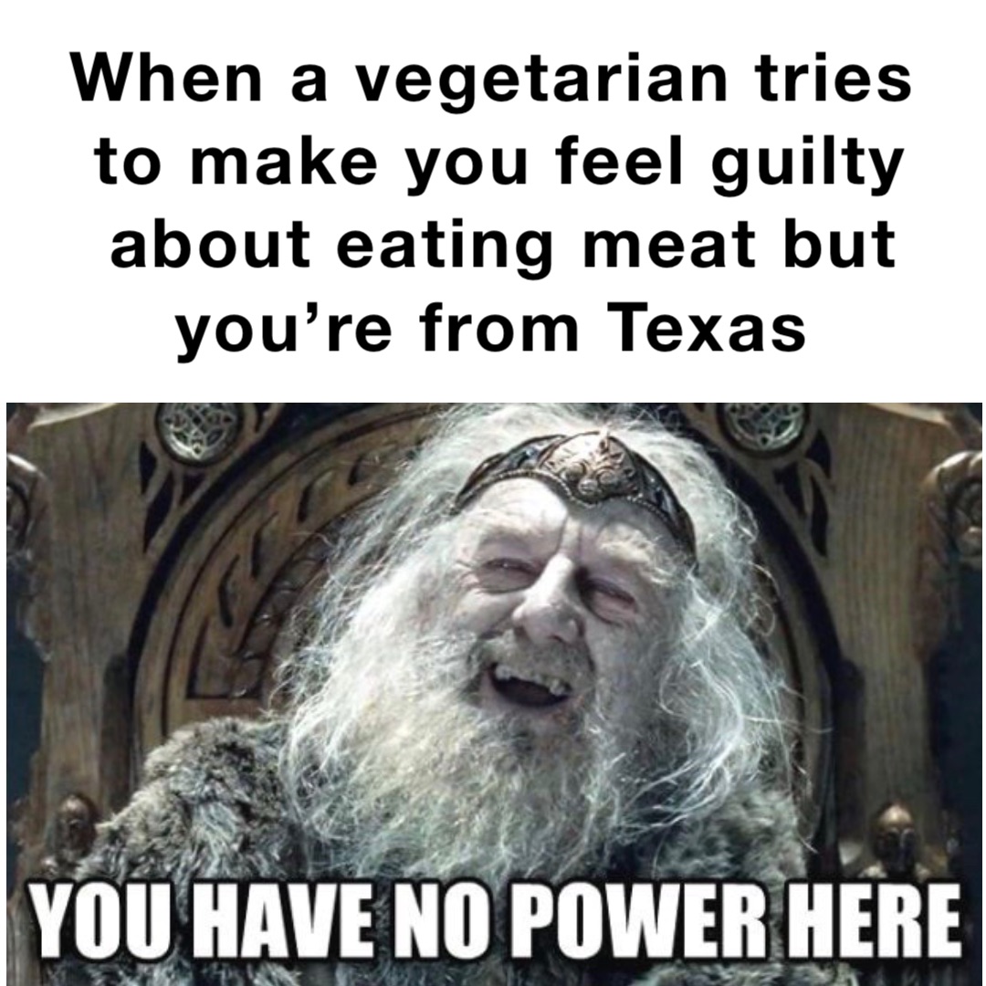 When a vegetarian tries to make you feel guilty about eating meat but you’re from Texas