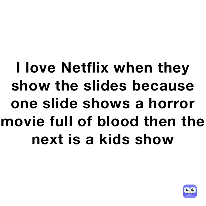 I love Netflix when they show the slides because one slide shows a horror movie full of blood then the next is a kids show
