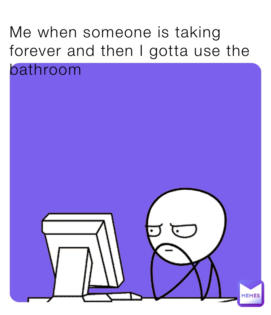 Me when someone is taking forever and then I gotta use the bathroom