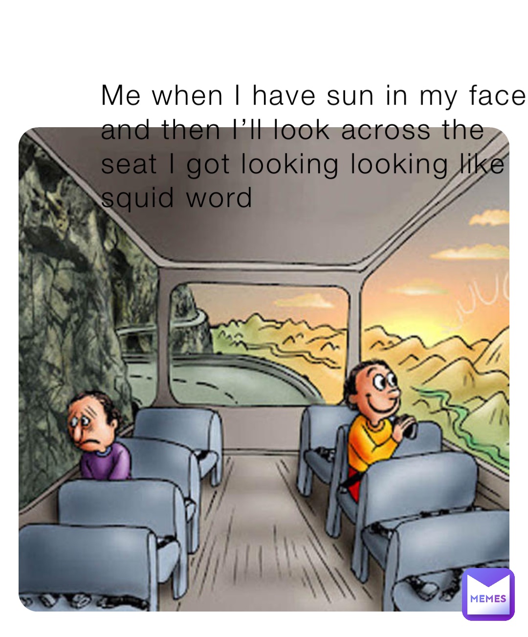 Me when I have sun in my face and then I’ll look across the seat I got looking looking like squid word