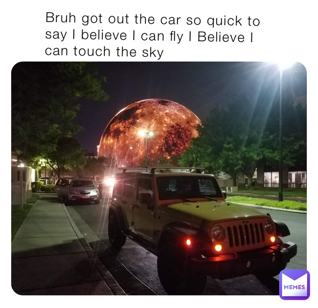 Bruh got out the car so quick to say I believe I can fly I Believe I can touch the sky