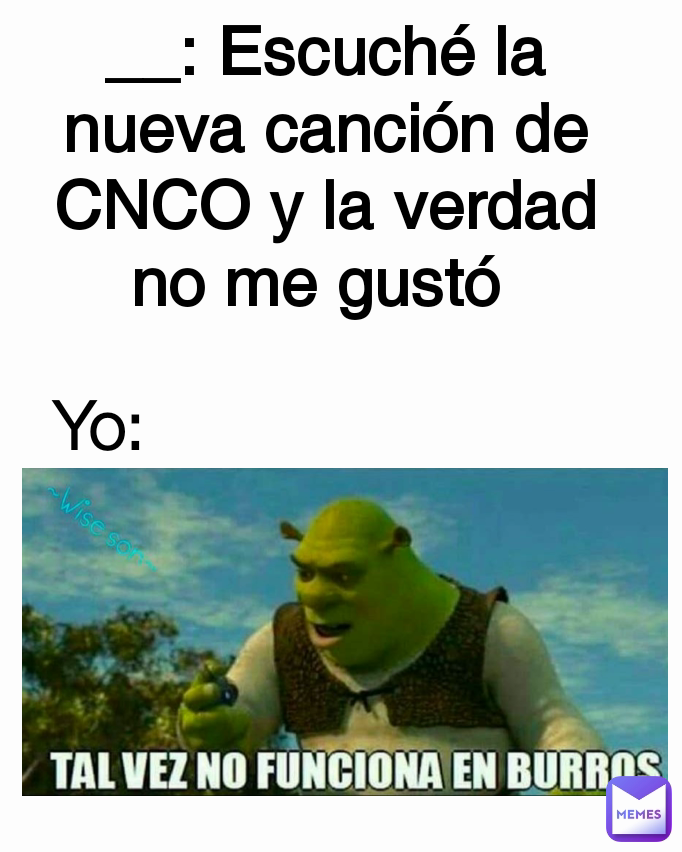 __: Escuché la nueva canción de CNCO y la verdad no me gustó  Yo: 