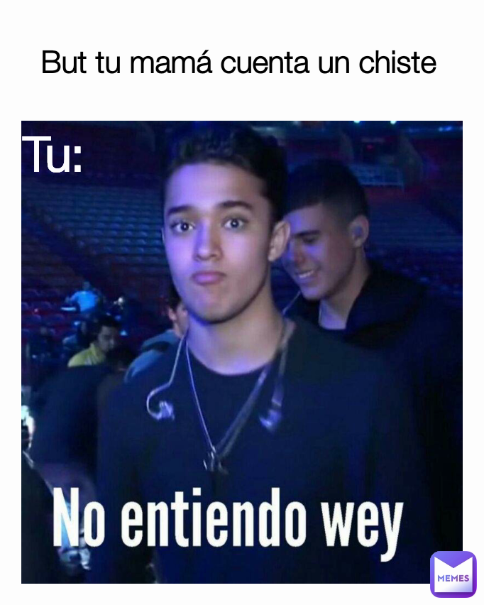 But tu mamá cuenta un chiste  Tu: 