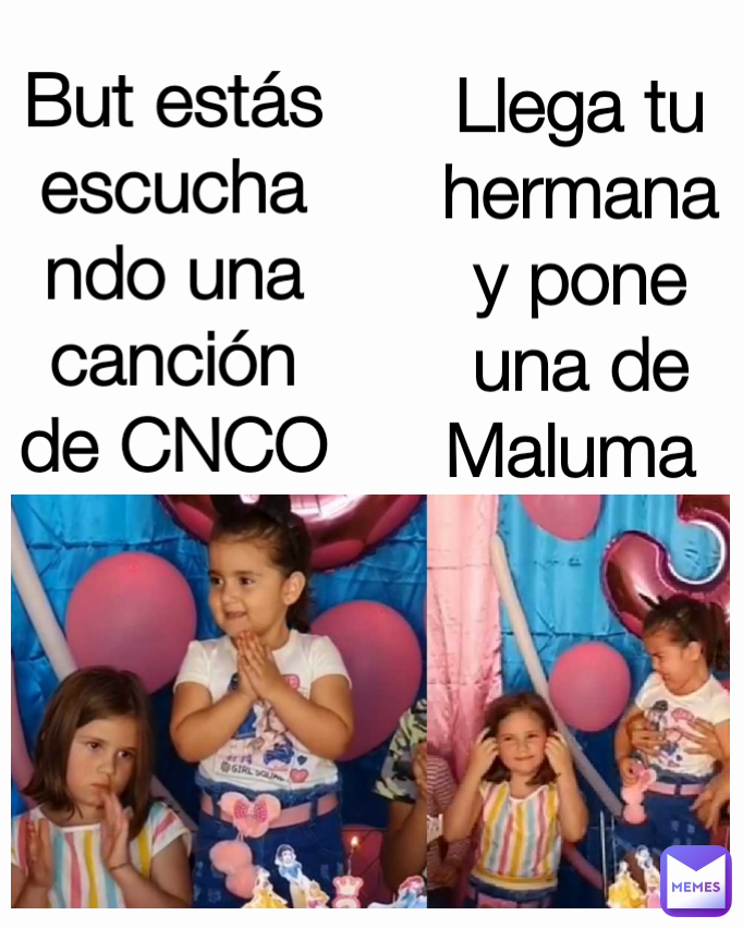 Llega tu hermana y pone una de Maluma  But estás escuchando una canción de CNCO