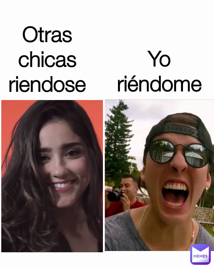 Yo riéndome Otras chicas riendose