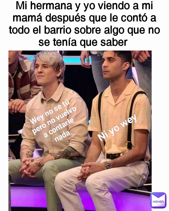 Mi hermana y yo viendo a mi mamá después que le contó a todo el barrio sobre algo que no se tenía que saber  Wey no se tú pero no vuelvo a contarle nada  Ni yo wey 