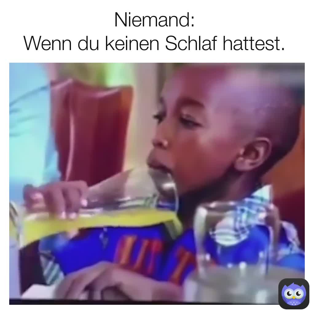 Niemand:
Wenn du keinen Schlaf hattest.