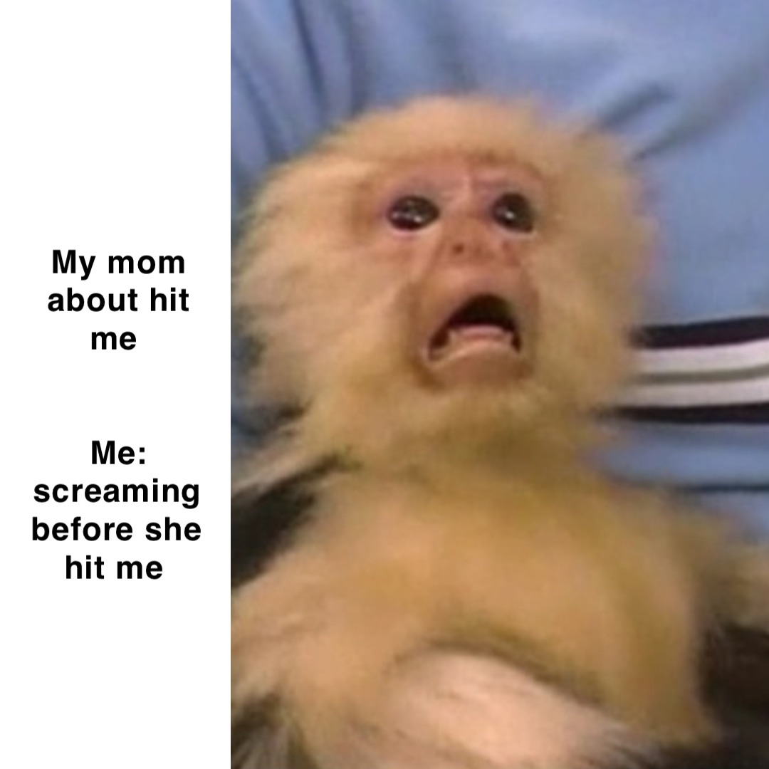 My mom about hit me


Me: screaming before she hit me