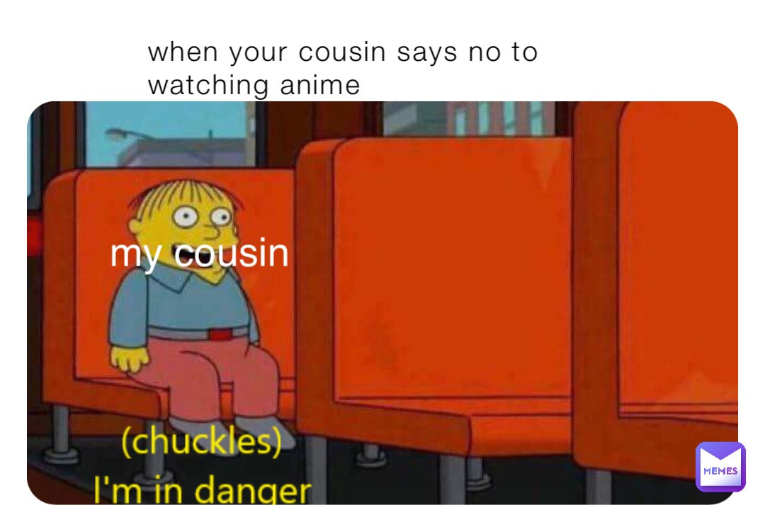 when your cousin says no to watching anime my cousin