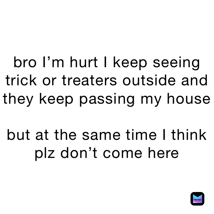 bro I’m hurt I keep seeing trick or treaters outside and they keep passing my house 

but at the same time I think plz don’t come here