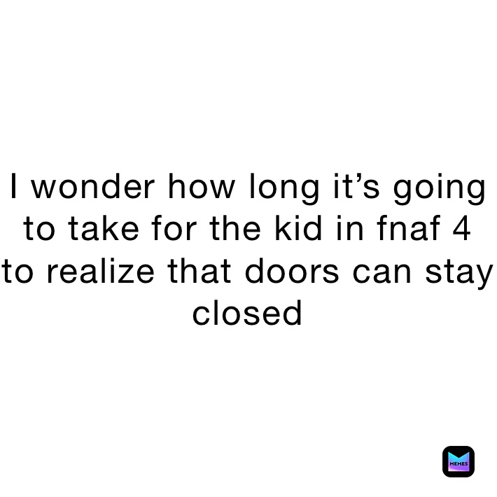 I wonder how long it’s going to take for the kid in fnaf 4
to realize that doors can stay closed 