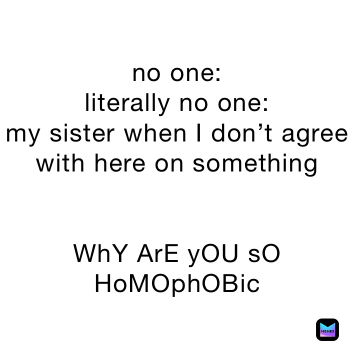 no one: 
literally no one:
my sister when I don’t agree with here on something 


WhY ArE yOU sO HoMOphOBic