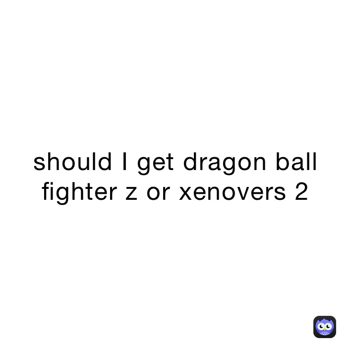 should I get dragon ball fighter z or xenovers 2