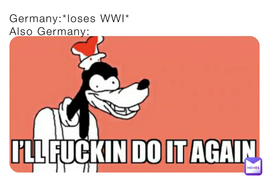 Germany:*loses WWI*
Also Germany: