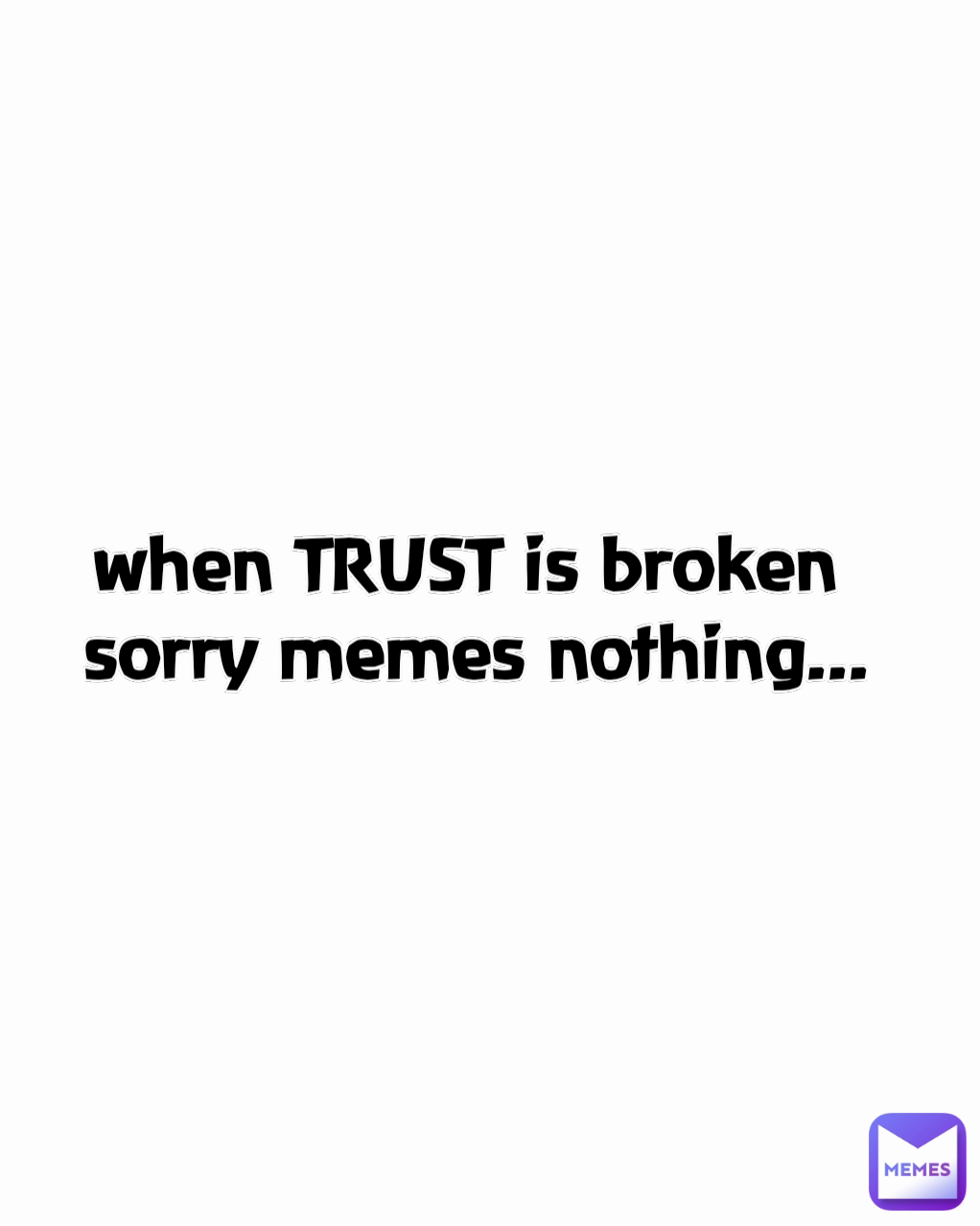 when TRUST is broken 
sorry memes nothing...