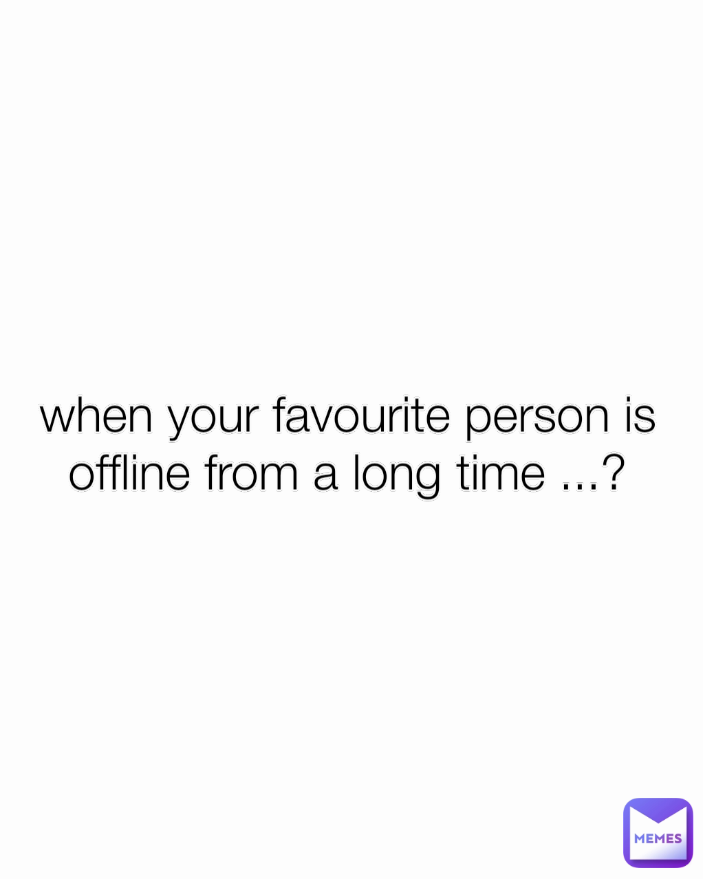 when your favourite person is offline from a long time ...?