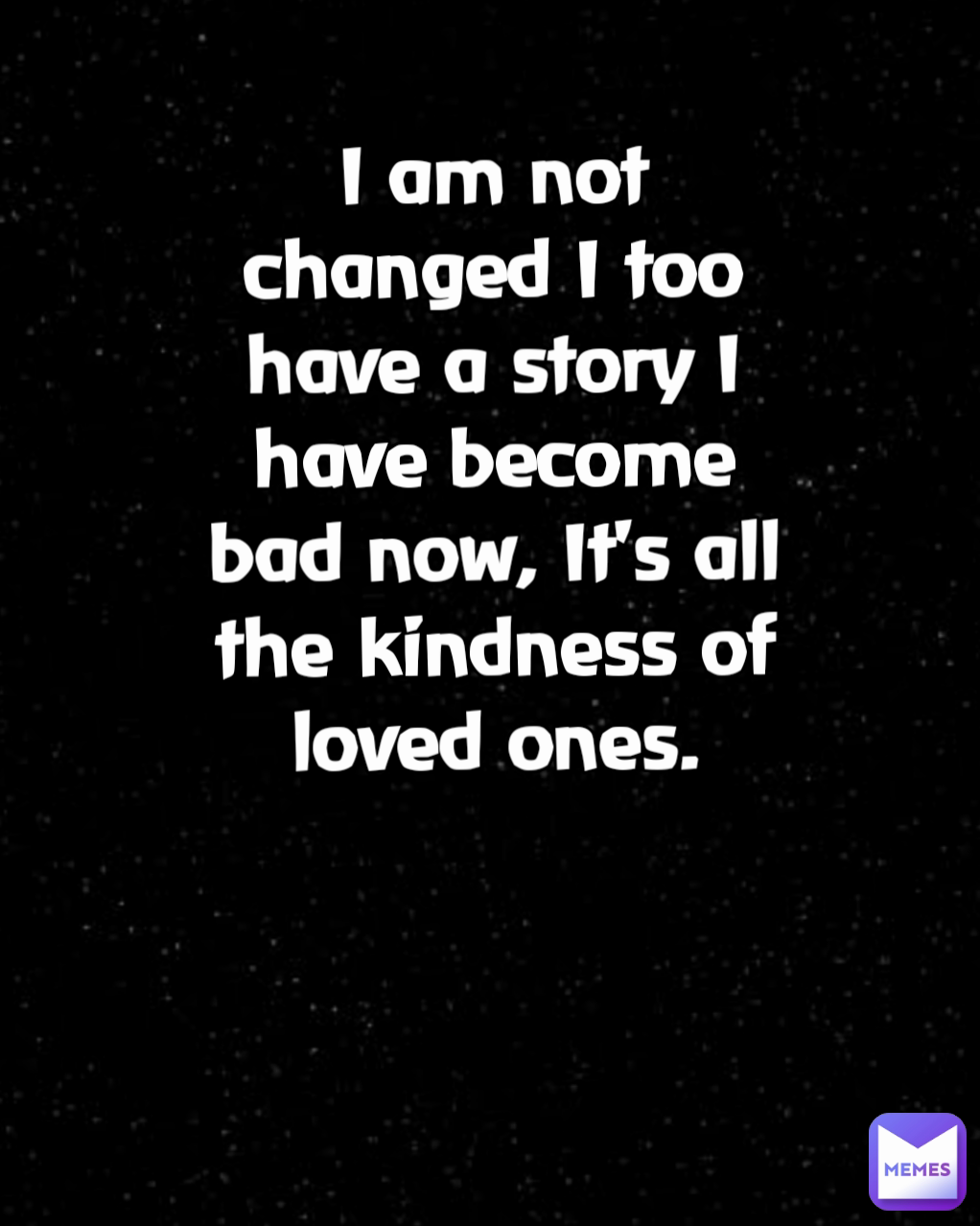 I am not changed I too have a story I have become bad now, It's all the kindness of loved ones.