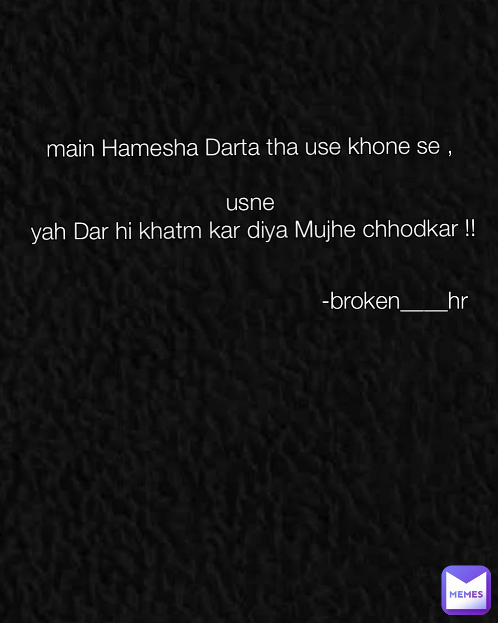 -broken____hr main Hamesha Darta tha use khone se ,

usne
 yah Dar hi khatm kar diya Mujhe chhodkar !!