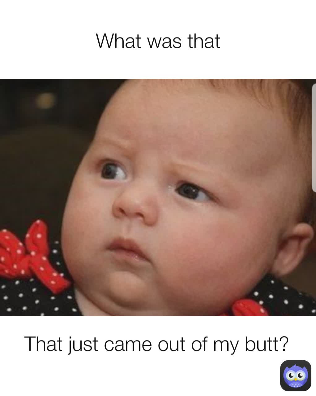 That just came out of my butt?
 What was that