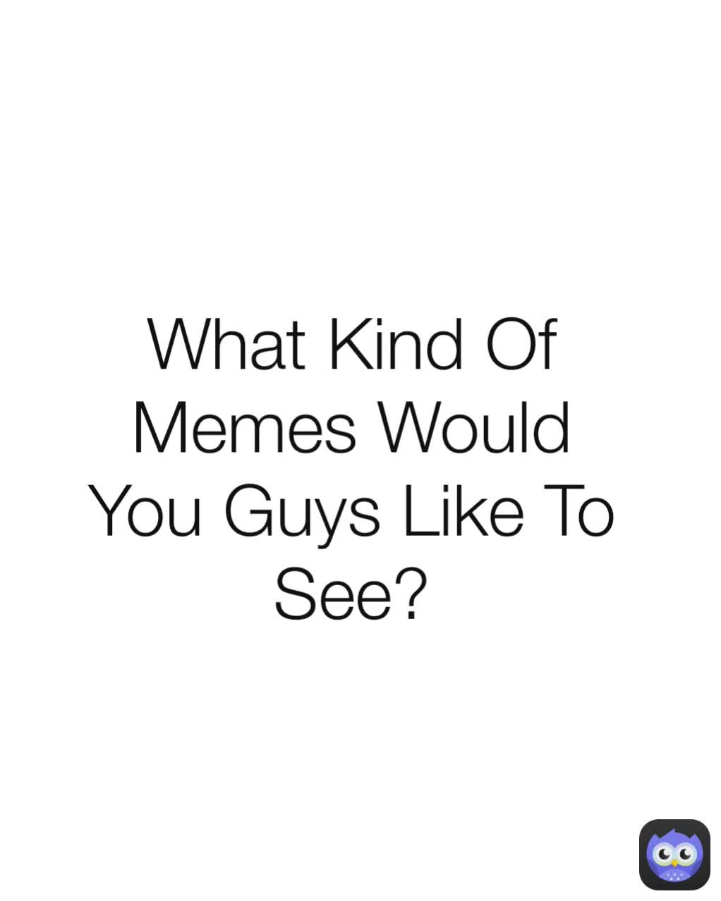 What Kind Of Memes Would You Guys Like To See?