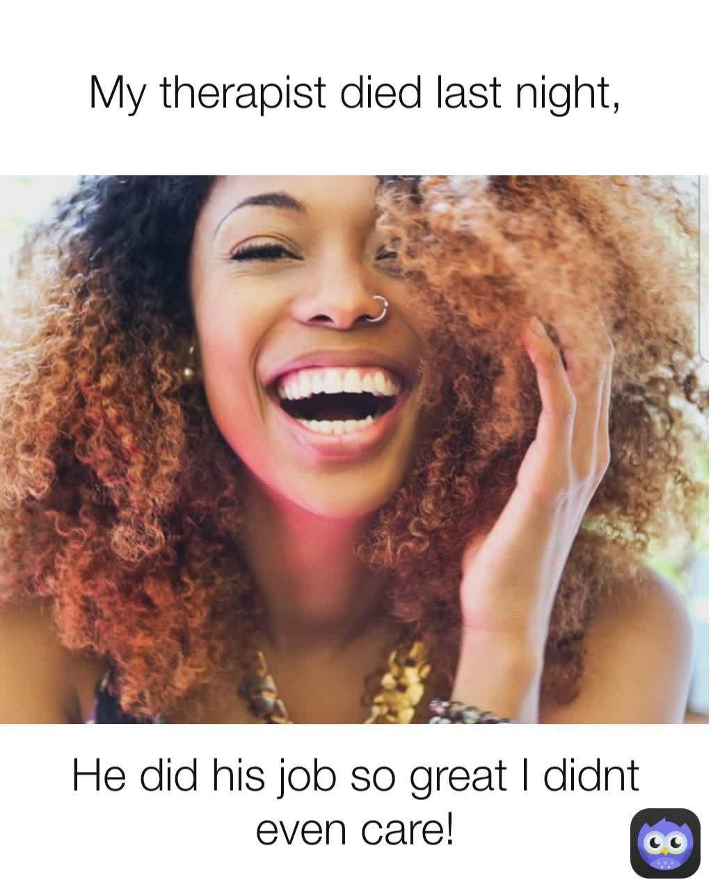 My therapist died last night, He did his job so great I didnt even care!