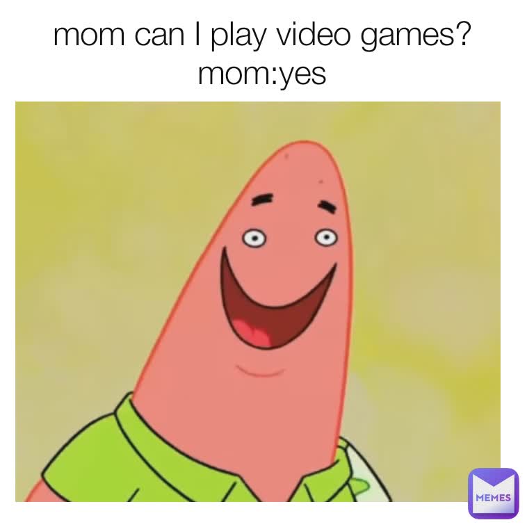mom can I play video games?
mom:yes