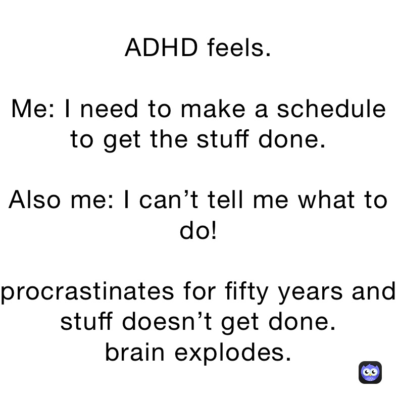 ADHD feels. 

Me: I need to make a schedule to get the stuff done. 

Also me: I can’t tell me what to do! 

procrastinates for fifty years and stuff doesn’t get done. 
brain explodes. 