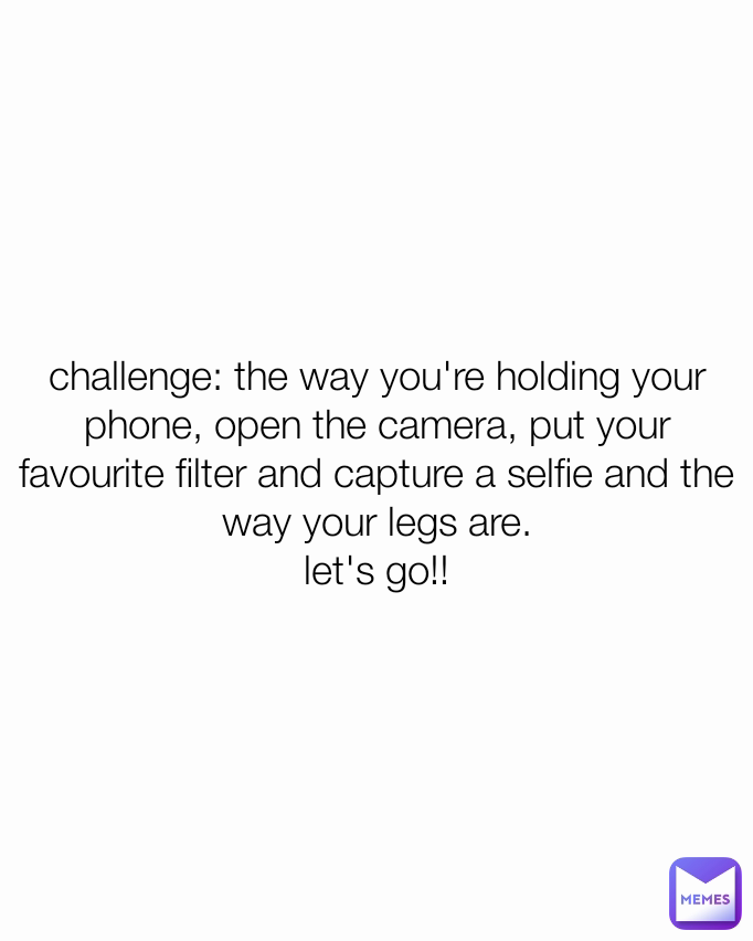 challenge: the way you're holding your phone, open the camera, put your favourite filter and capture a selfie and the way your legs are.
let's go!!