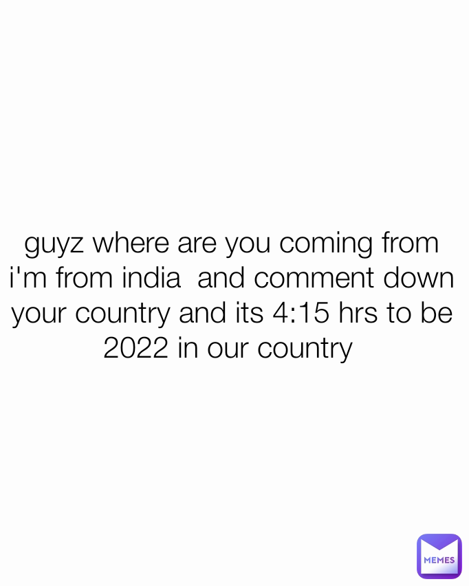 guyz where are you coming from i'm from india  and comment down your country and its 4:15 hrs to be 2022 in our country 