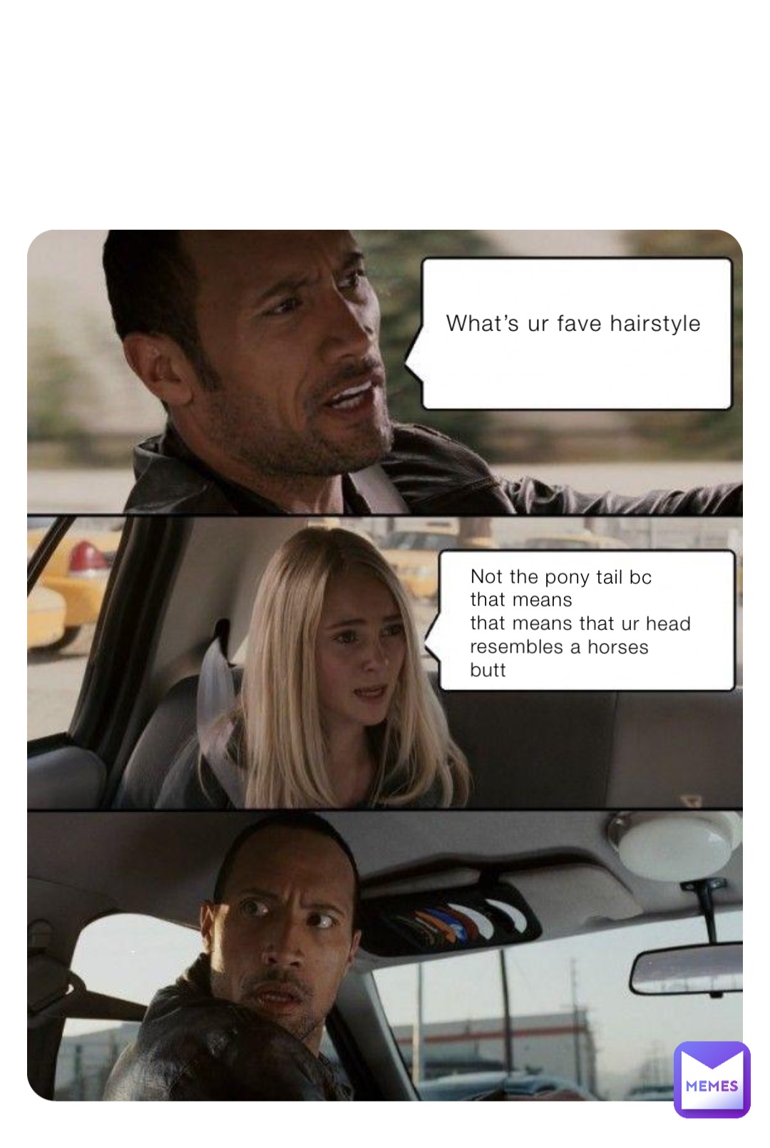 What’s ur fave hairstyle Not the pony tail bc that means 
that means that ur head resembles a horses 
butt