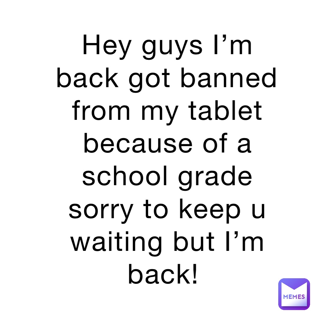 Hey guys I’m back got banned from my tablet because of a school grade sorry to keep u waiting but I’m back!