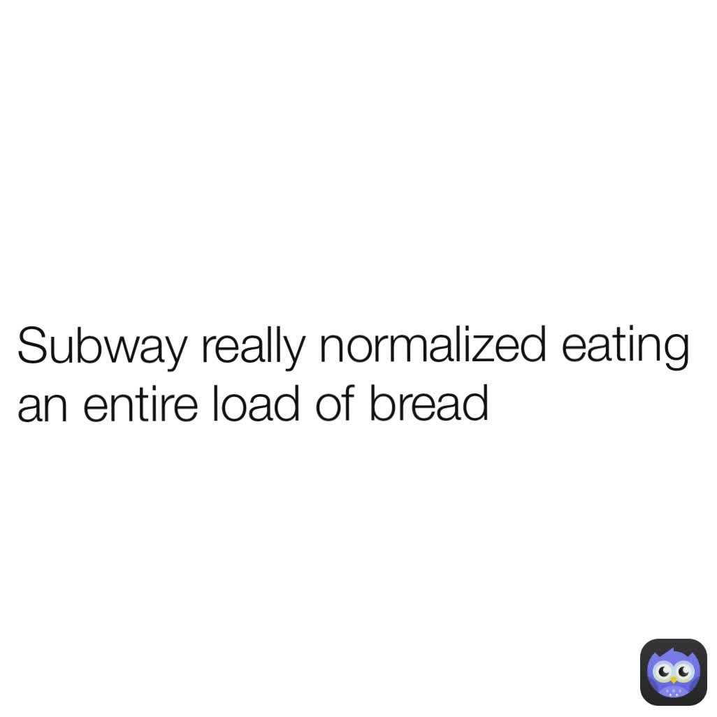 Subway really normalized eating an entire load of bread