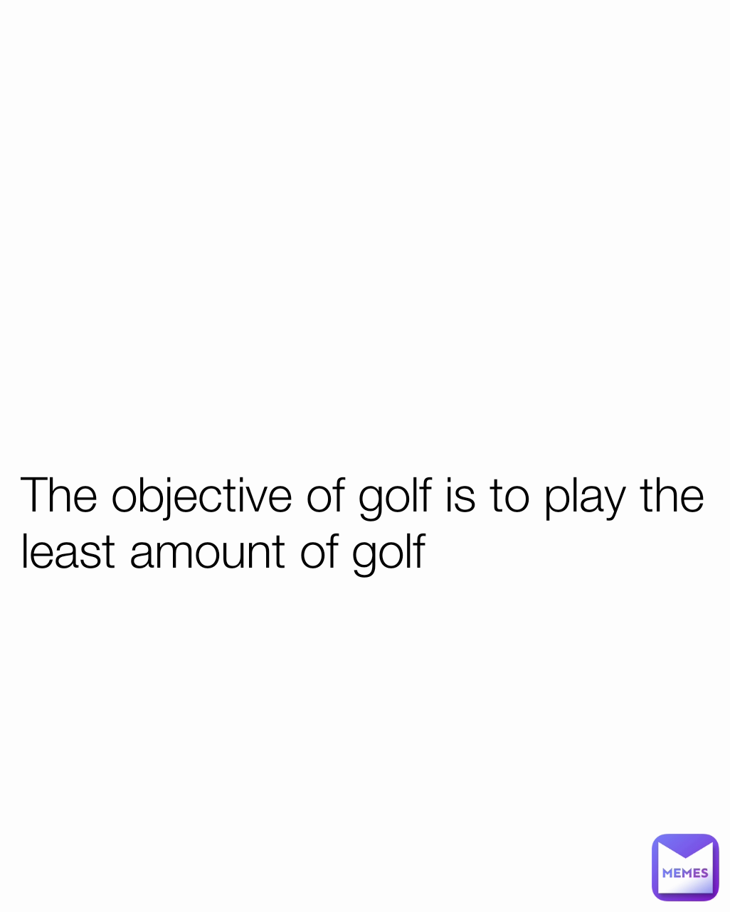 The objective of golf is to play the least amount of golf