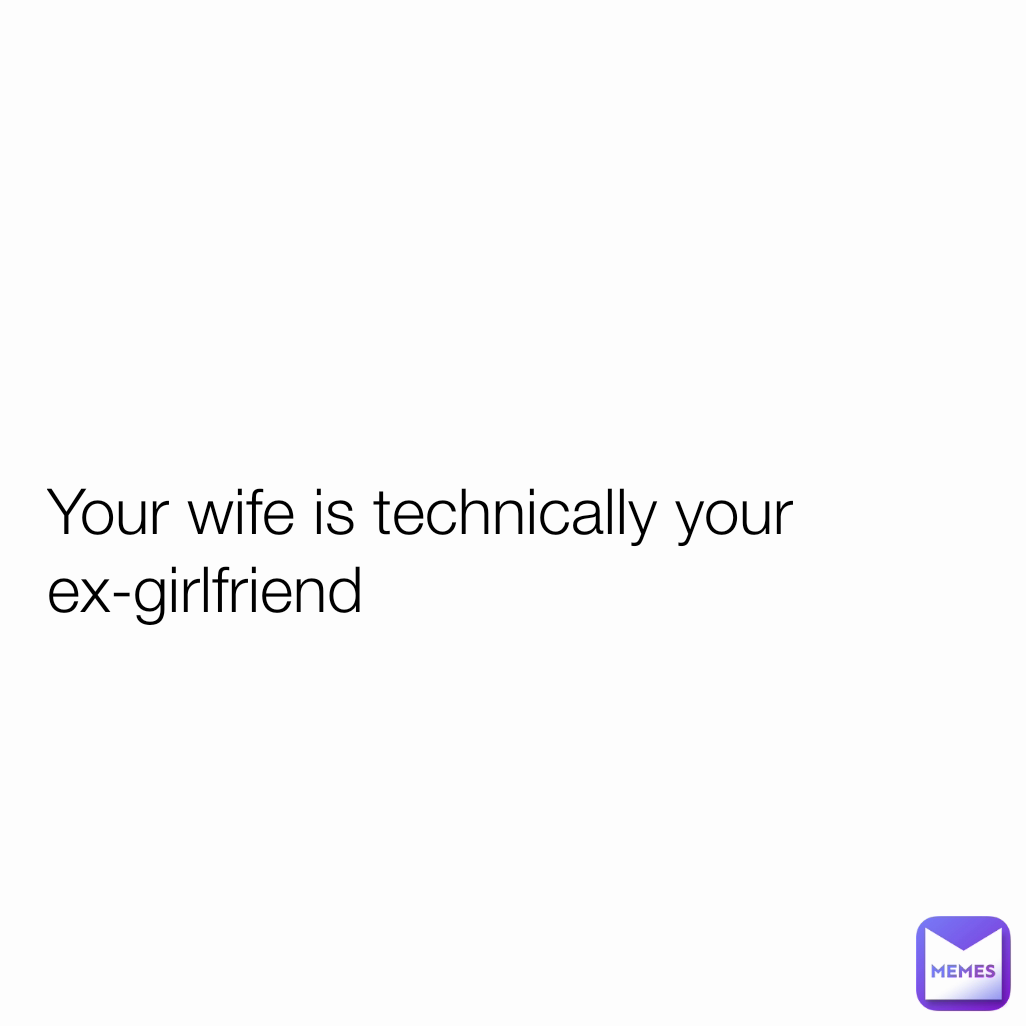 Your Wife Is Technically Your Ex Girlfriend Showerthoughts Memes