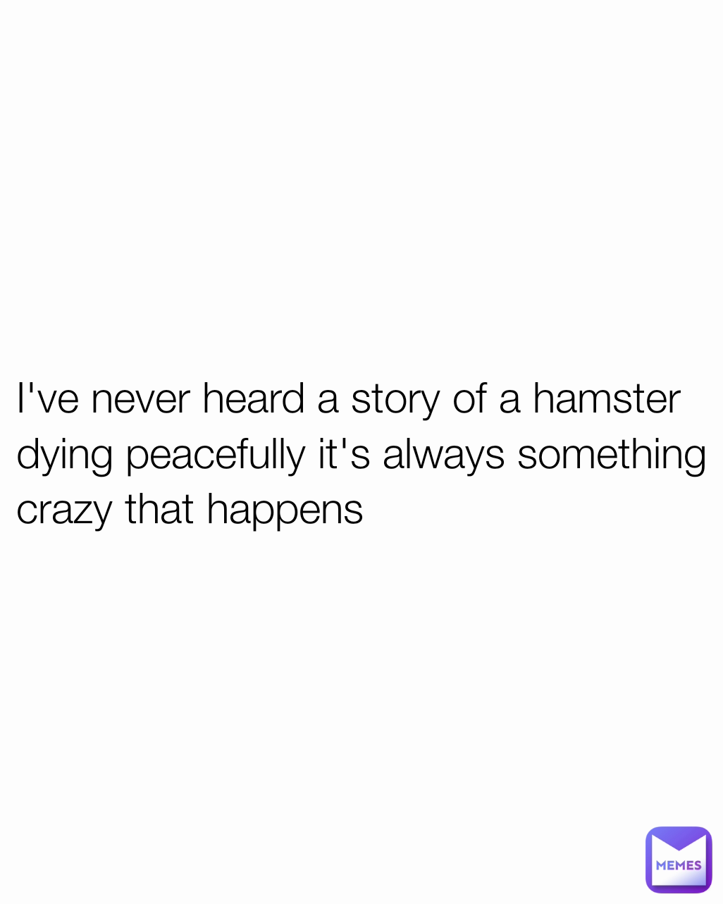 I've never heard a story of a hamster dying peacefully it's always something crazy that happens