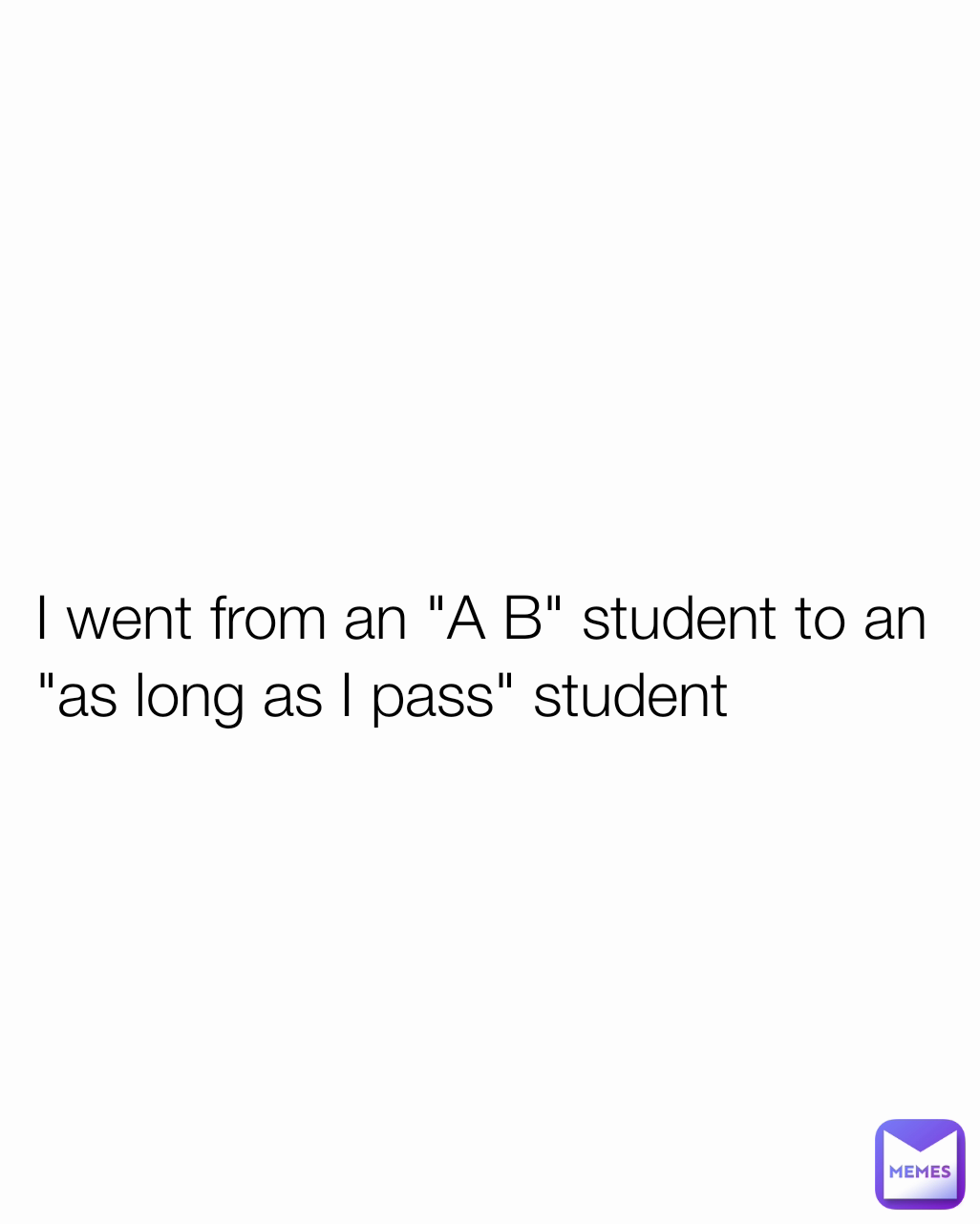 
 I went from an "A B" student to an
 "as long as I pass" student