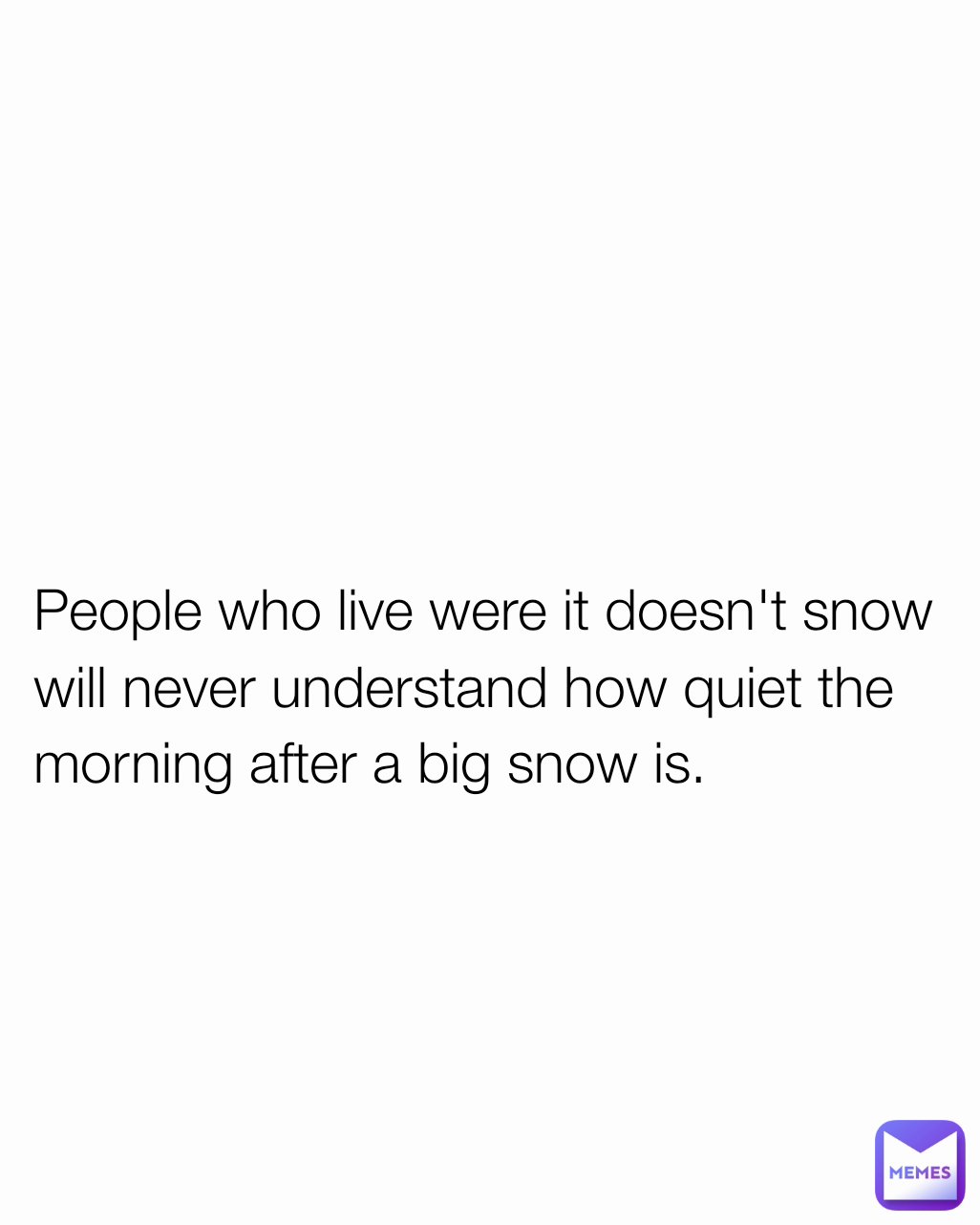 People who live were it doesn't snow will never understand how quiet the morning after a big snow is.