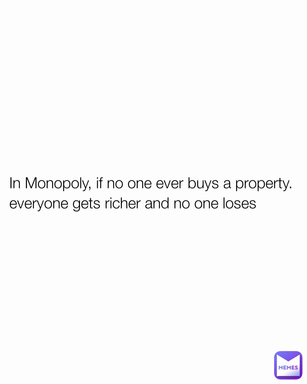 In Monopoly, if no one ever buys a property.
everyone gets richer and no one loses