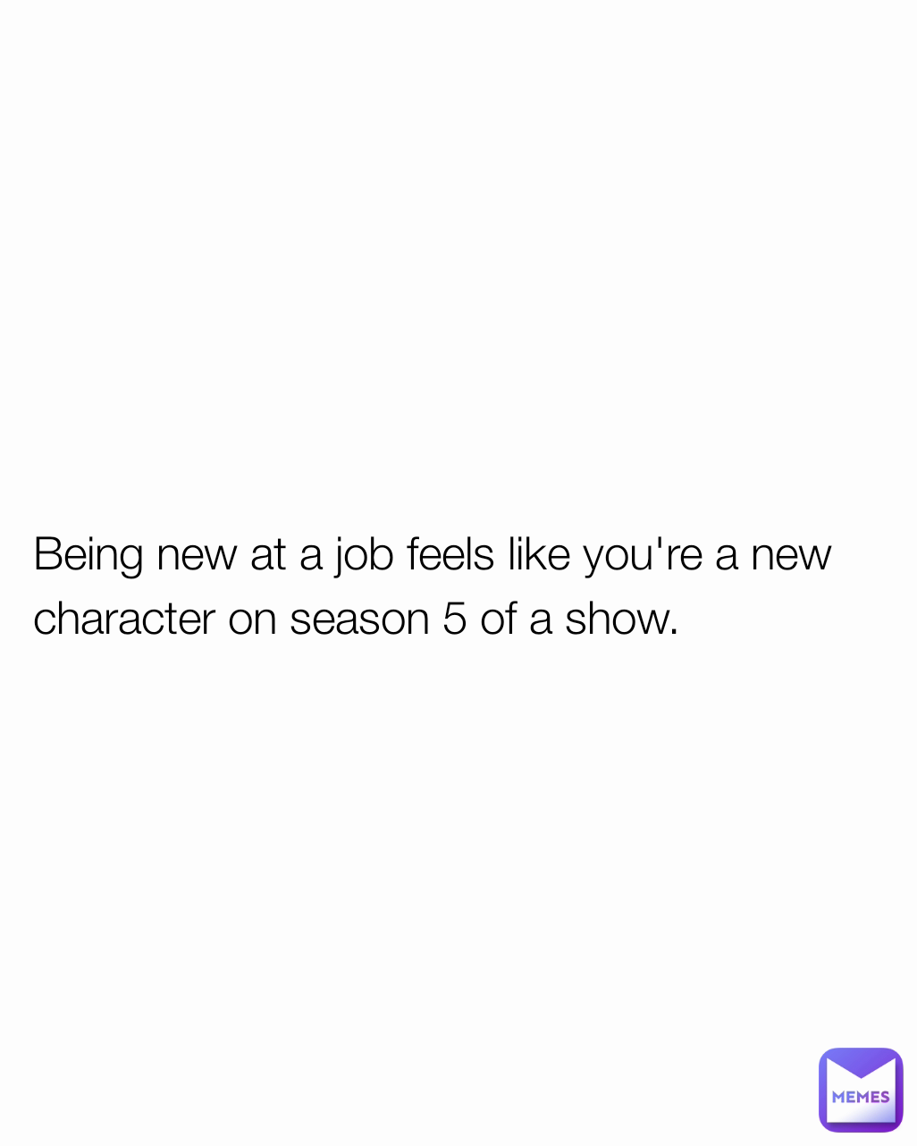 Being new at a job feels like you're a new
character on season 5 of a show.